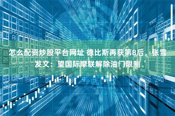 怎么配资炒股平台网址 德比斯再获第8后，张雪发文：望国际摩联解除油门限制