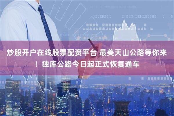 炒股开户在线股票配资平台 最美天山公路等你来！独库公路今日起正式恢复通车